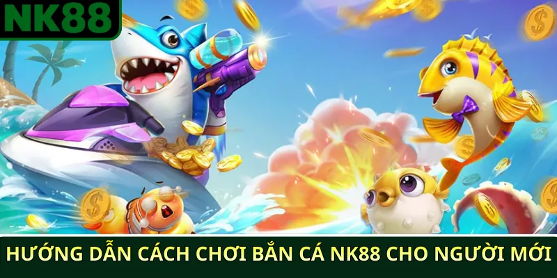 Hướng dẫn cách chơi bắn cá NK88 cho người mới