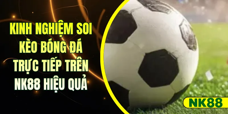 Kinh nghiệm soi kèo bóng đá trực tiếp trên NK88 hiệu quả