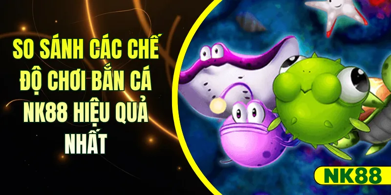 So sánh các chế độ chơi bắn cá NK88
